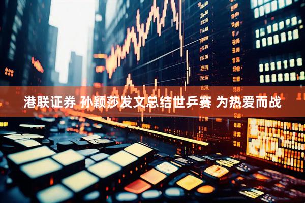 港联证券 孙颖莎发文总结世乒赛 为热爱而战