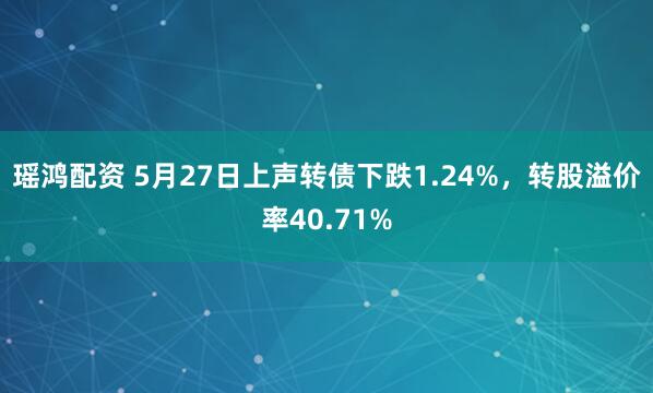 瑶鸿配资 5月27日上声转债下跌1.24%，转股溢价率40.71%