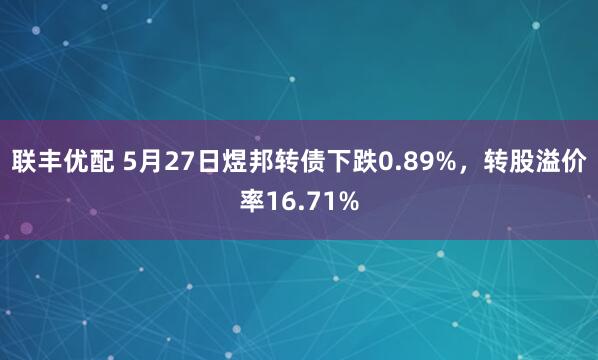 联丰优配 5月27日煜邦转债下跌0.89%，转股溢价率16.71%