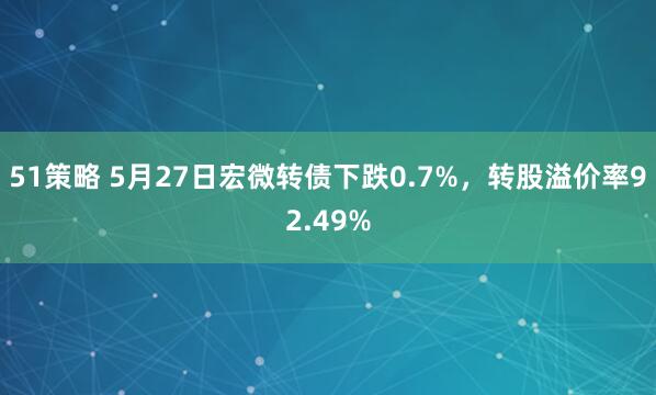 51策略 5月27日宏微转债下跌0.7%，转股溢价率92.49%