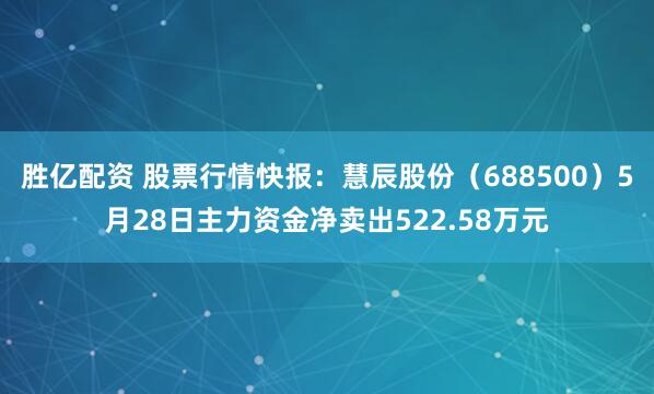 胜亿配资 股票行情快报：慧辰股份（688500）5月28日主力资金净卖出522.58万元