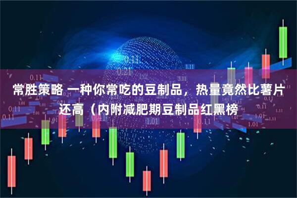 常胜策略 一种你常吃的豆制品，热量竟然比薯片还高（内附减肥期豆制品红黑榜