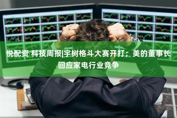悦配资 科技周报|宇树格斗大赛开打；美的董事长回应家电行业竞争