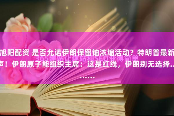 旭阳配资 是否允诺伊朗保留铀浓缩活动？特朗普最新发声！伊朗原子能组织主席：这是红线，伊朗别无选择......