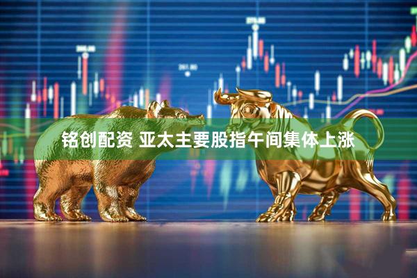 铭创配资 亚太主要股指午间集体上涨