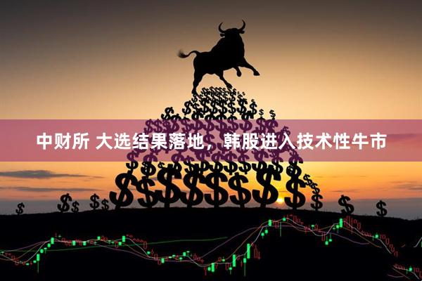 中财所 大选结果落地，韩股进入技术性牛市