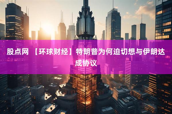 股点网 【环球财经】特朗普为何迫切想与伊朗达成协议