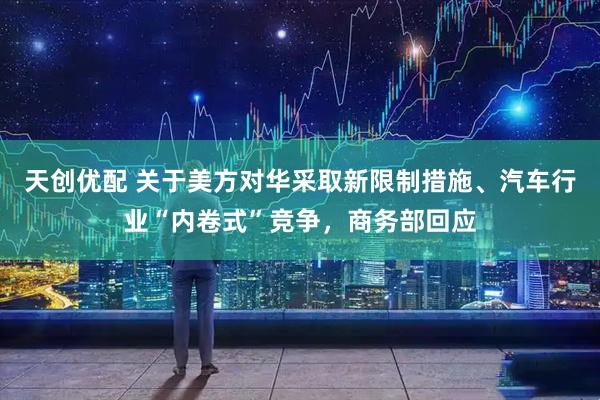 天创优配 关于美方对华采取新限制措施、汽车行业“内卷式”竞争，商务部回应