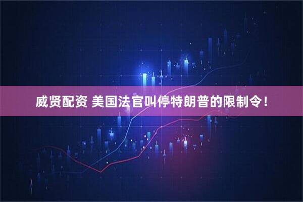 威贤配资 美国法官叫停特朗普的限制令！