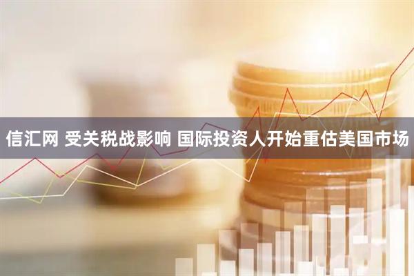信汇网 受关税战影响 国际投资人开始重估美国市场