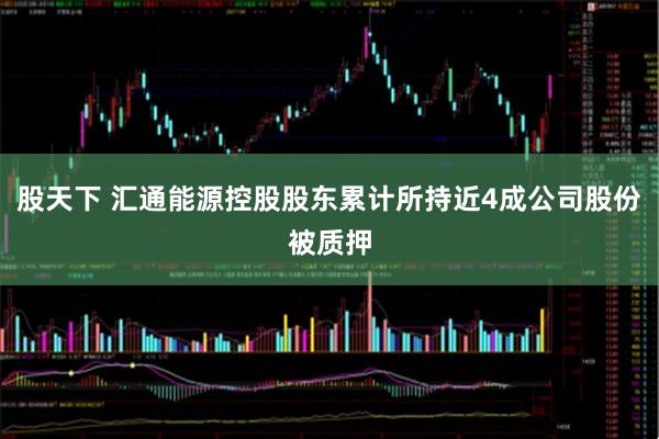 股天下 汇通能源控股股东累计所持近4成公司股份被质押