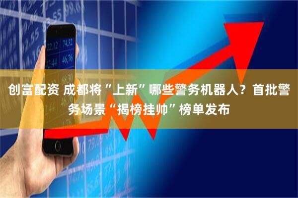 创富配资 成都将“上新”哪些警务机器人？首批警务场景“揭榜挂帅”榜单发布