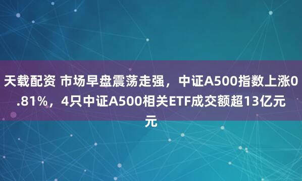 天载配资 市场早盘震荡走强，中证A500指数上涨0.81%，4只中证A500相关ETF成交额超13亿元