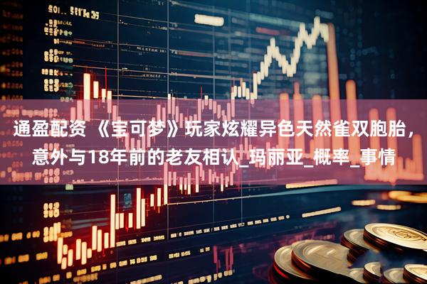 通盈配资 《宝可梦》玩家炫耀异色天然雀双胞胎，意外与18年前的老友相认_玛丽亚_概率_事情