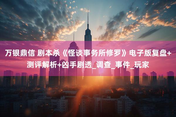 万银鼎信 剧本杀《怪谈事务所修罗》电子版复盘+测评解析+凶手剧透_调查_事件_玩家