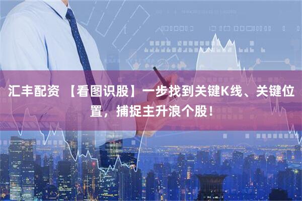 汇丰配资 【看图识股】一步找到关键K线、关键位置，捕捉主升浪个股！