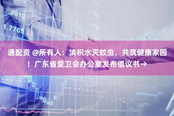 通配资 @所有人：清积水灭蚊虫，共筑健康家园！广东省爱卫会办公室发布倡议书→