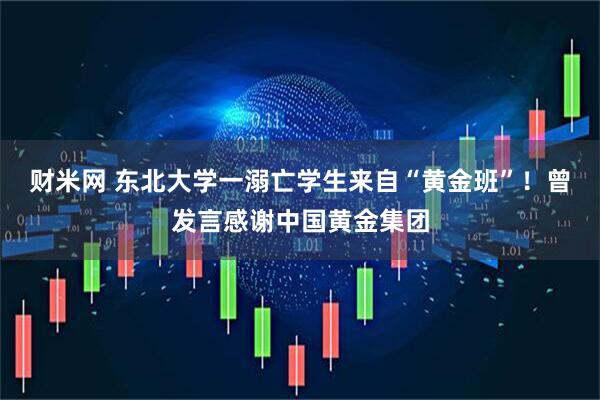财米网 东北大学一溺亡学生来自“黄金班”！曾发言感谢中国黄金集团
