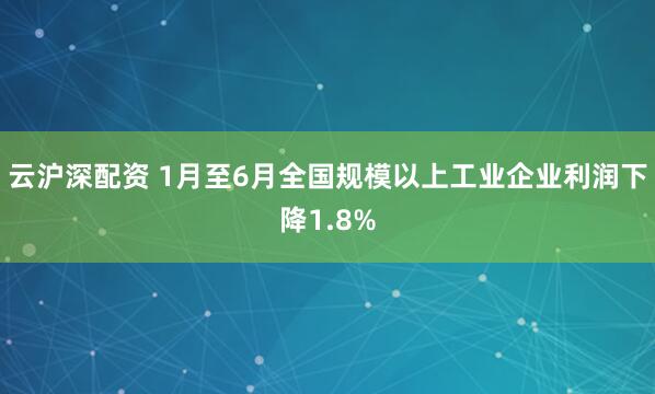 云沪深配资 1月至6月全国规模以上工业企业利润下降1.8%