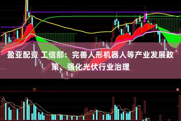盈亚配资 工信部：完善人形机器人等产业发展政策、强化光伏行业治理