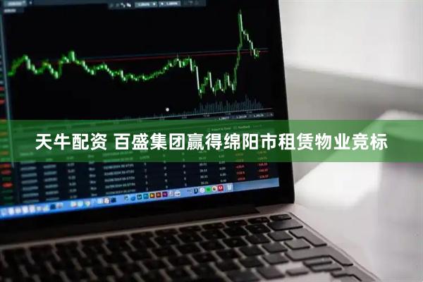天牛配资 百盛集团赢得绵阳市租赁物业竞标