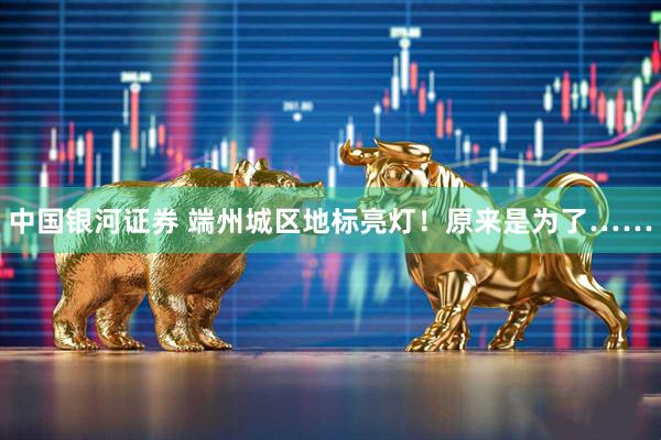 中国银河证券 端州城区地标亮灯！原来是为了……