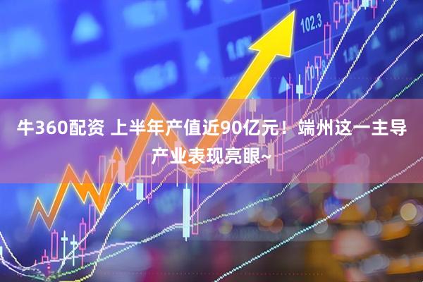 牛360配资 上半年产值近90亿元！端州这一主导产业表现亮眼~