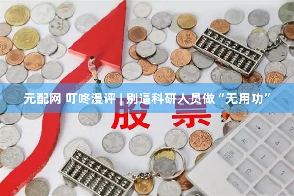 元配网 叮咚漫评 | 别逼科研人员做“无用功”