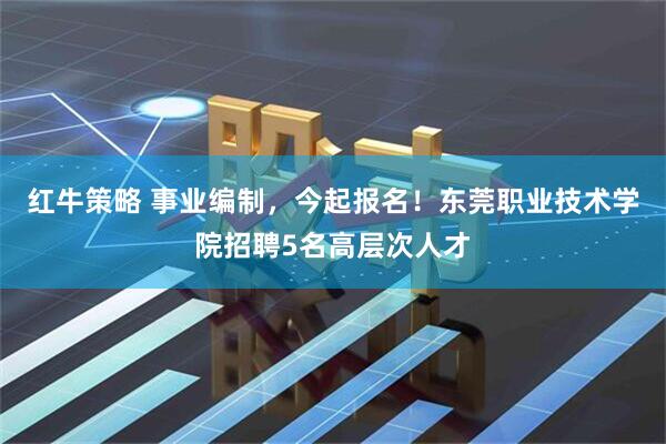 红牛策略 事业编制，今起报名！东莞职业技术学院招聘5名高层次人才