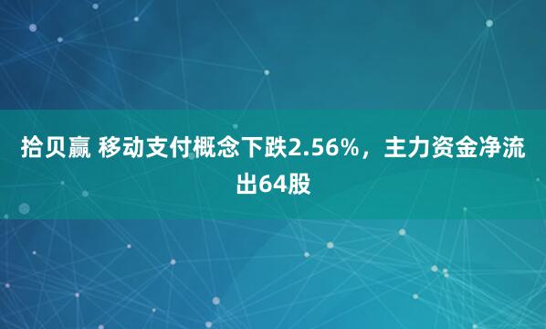 拾贝赢 移动支付概念下跌2.56%，主力资金净流出64股