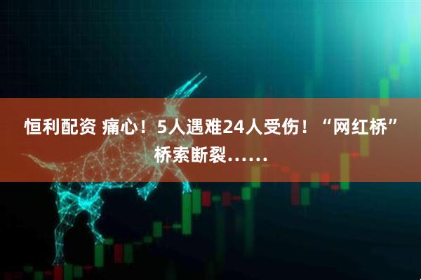恒利配资 痛心！5人遇难24人受伤！“网红桥”桥索断裂……