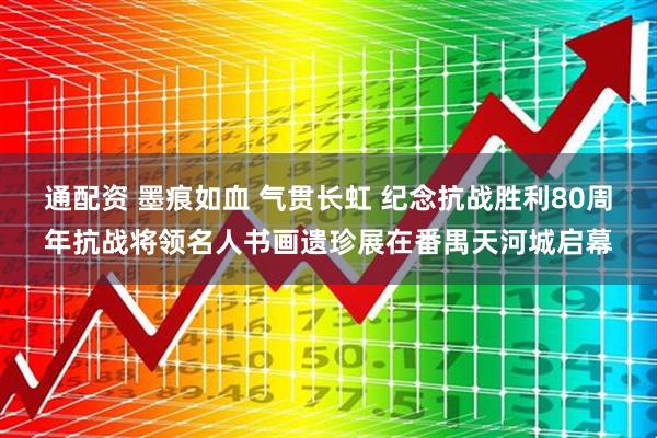 通配资 墨痕如血 气贯长虹 纪念抗战胜利80周年抗战将领名人书画遗珍展在番禺天河城启幕