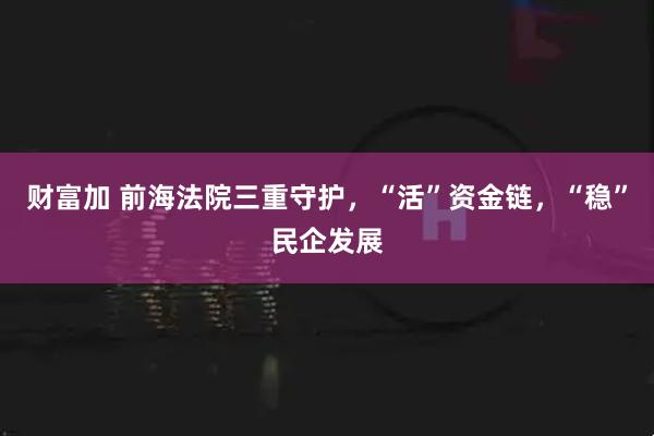 财富加 前海法院三重守护，“活”资金链，“稳”民企发展