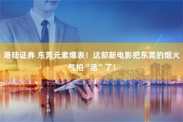 港陆证券 东莞元素爆表！这部新电影把东莞的烟火气拍“活”了！