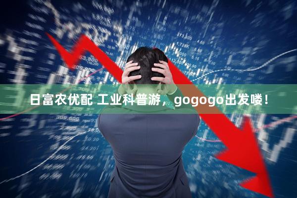 日富农优配 工业科普游，gogogo出发喽！