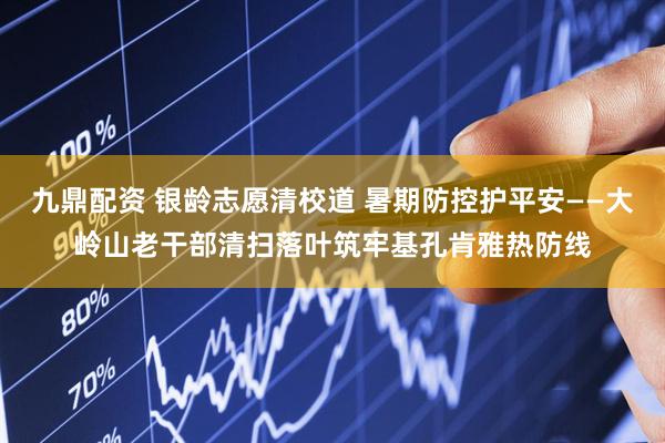 九鼎配资 银龄志愿清校道 暑期防控护平安——大岭山老干部清扫落叶筑牢基孔肯雅热防线