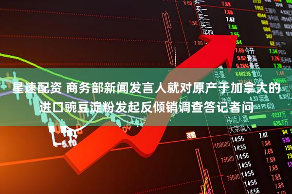 星速配资 商务部新闻发言人就对原产于加拿大的进口豌豆淀粉发起反倾销调查答记者问