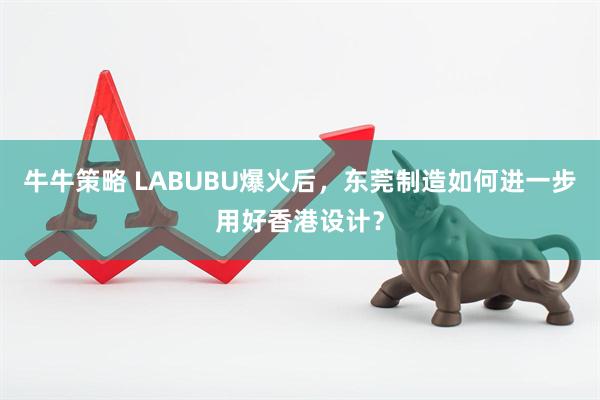 牛牛策略 LABUBU爆火后，东莞制造如何进一步用好香港设计？