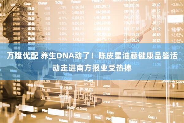 万隆优配 养生DNA动了！陈皮星油藤健康品鉴活动走进南方报业受热捧
