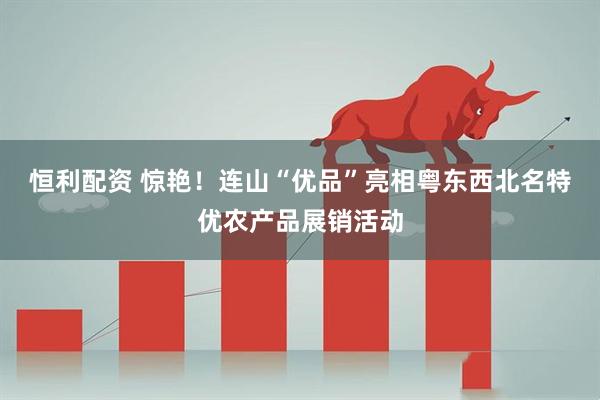 恒利配资 惊艳！连山“优品”亮相粤东西北名特优农产品展销活动