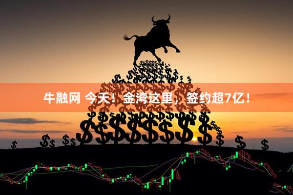 牛融网 今天！金湾这里，签约超7亿！