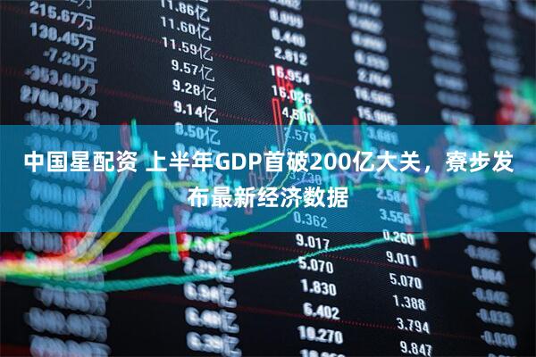 中国星配资 上半年GDP首破200亿大关，寮步发布最新经济数据