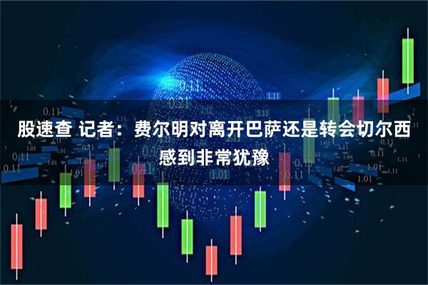 股速查 记者：费尔明对离开巴萨还是转会切尔西感到非常犹豫