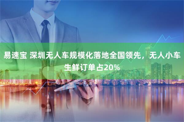 易速宝 深圳无人车规模化落地全国领先，无人小车生鲜订单占20%
