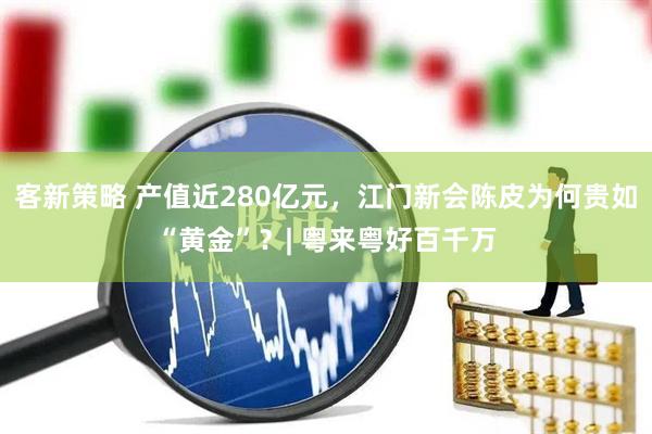 客新策略 产值近280亿元，江门新会陈皮为何贵如“黄金”？| 粤来粤好百千万