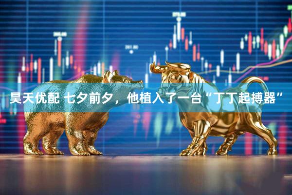 昊天优配 七夕前夕，他植入了一台“丁丁起搏器”