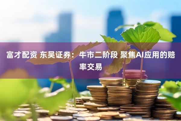 富才配资 东吴证券：牛市二阶段 聚焦AI应用的赔率交易