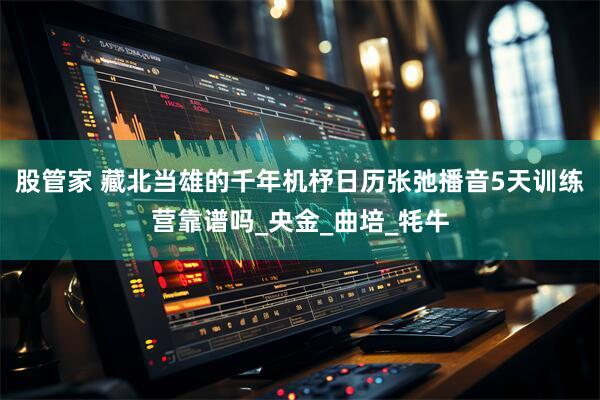 股管家 藏北当雄的千年机杼日历张弛播音5天训练营靠谱吗_央金_曲培_牦牛