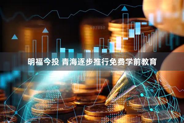 明福今投 青海逐步推行免费学前教育