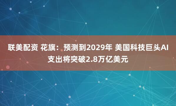 联美配资 花旗：预测到2029年 美国科技巨头AI支出将突破2.8万亿美元